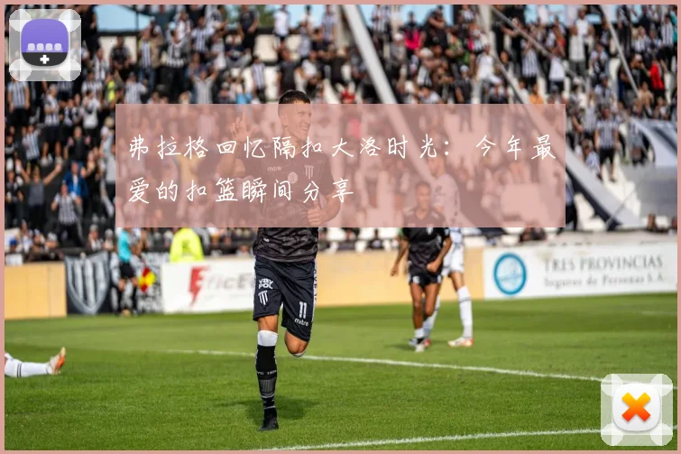 弗拉格回忆隔扣大洛时光：今年最爱的扣篮瞬间分享