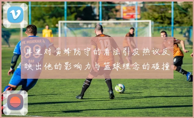 库里对黄蜂防守的看法引发热议反映出他的影响力与篮球理念的碰撞