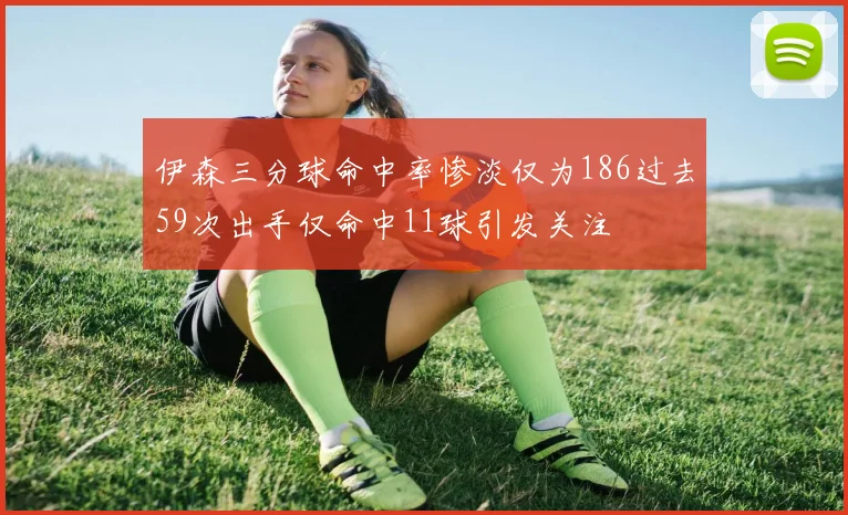 伊森三分球命中率惨淡仅为186过去59次出手仅命中11球引发关注