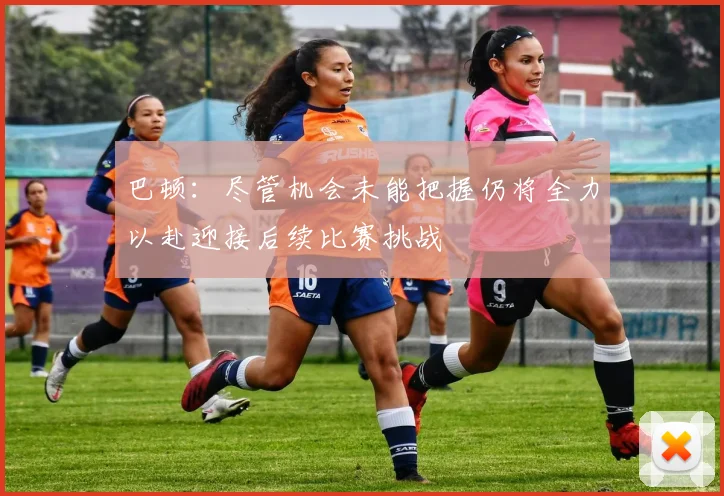 巴顿：尽管机会未能把握仍将全力以赴迎接后续比赛挑战