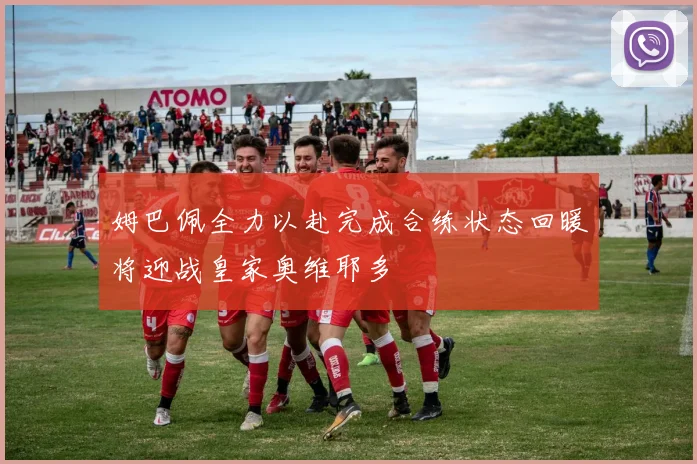 姆巴佩全力以赴完成合练状态回暖将迎战皇家奥维耶多