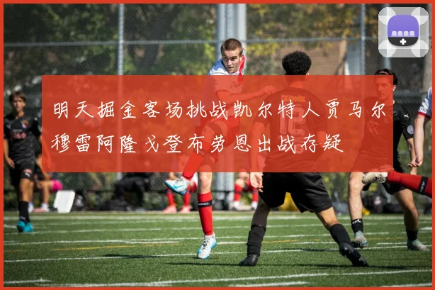 明天掘金客场挑战凯尔特人贾马尔穆雷阿隆戈登布劳恩出战存疑