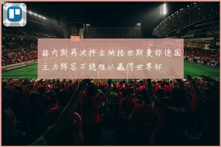 赫内斯再次抨击纳格尔斯曼称德国主力阵容不稳难以赢得世界杯
