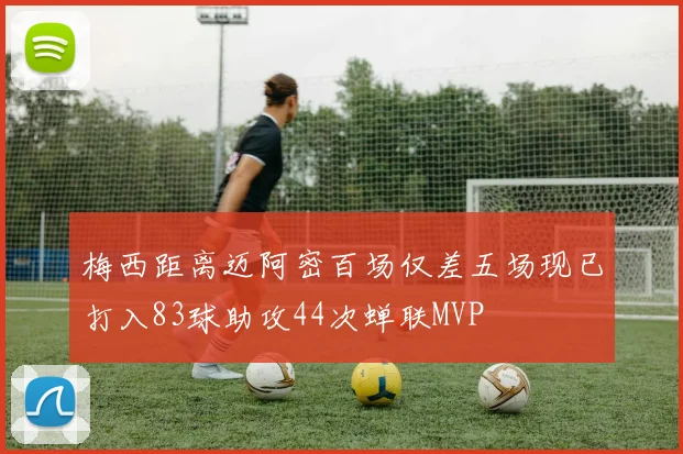 梅西距离迈阿密百场仅差五场现已打入83球助攻44次蝉联MVP