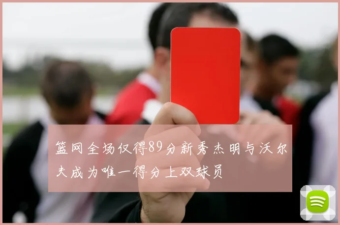 篮网全场仅得89分新秀杰明与沃尔夫成为唯一得分上双球员
