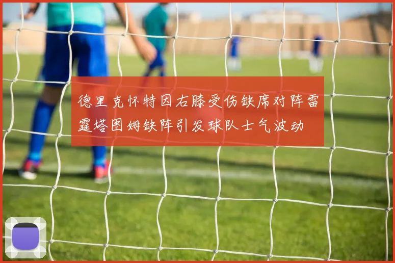 德里克怀特因右膝受伤缺席对阵雷霆塔图姆缺阵引发球队士气波动