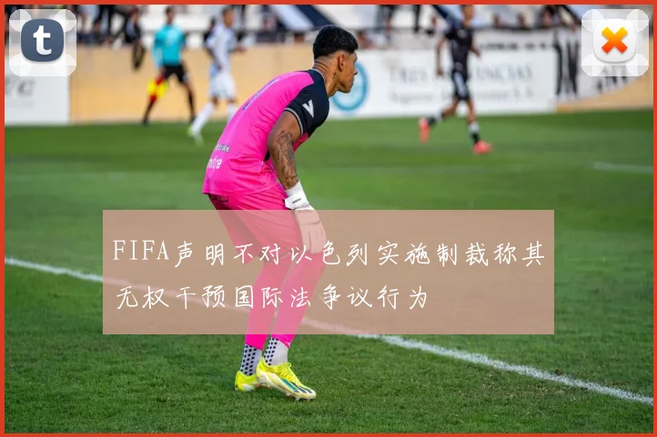 FIFA声明不对以色列实施制裁称其无权干预国际法争议行为
