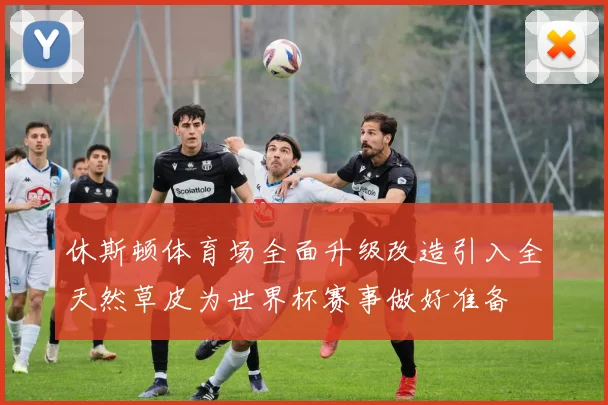 休斯顿体育场全面升级改造引入全天然草皮为世界杯赛事做好准备