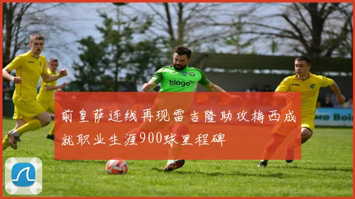 前皇萨连线再现雷吉隆助攻梅西成就职业生涯900球里程碑