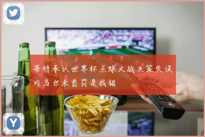 蒂特承认世界杯点球大战决策失误内马尔未首罚是我错