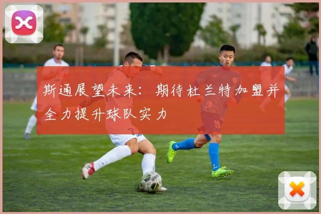 斯通展望未来：期待杜兰特加盟并全力提升球队实力