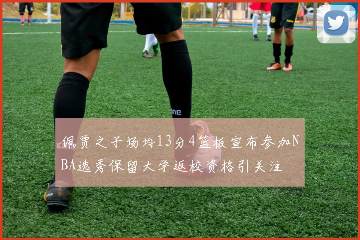 佩贾之子场均13分4篮板宣布参加NBA选秀保留大学返校资格引关注