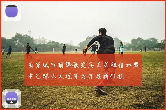 南京城市前锋张宪兵正式租借加盟中乙球队大连可为开启新征程