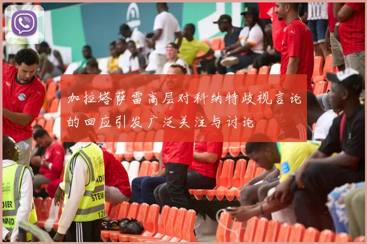 加拉塔萨雷高层对科纳特歧视言论的回应引发广泛关注与讨论