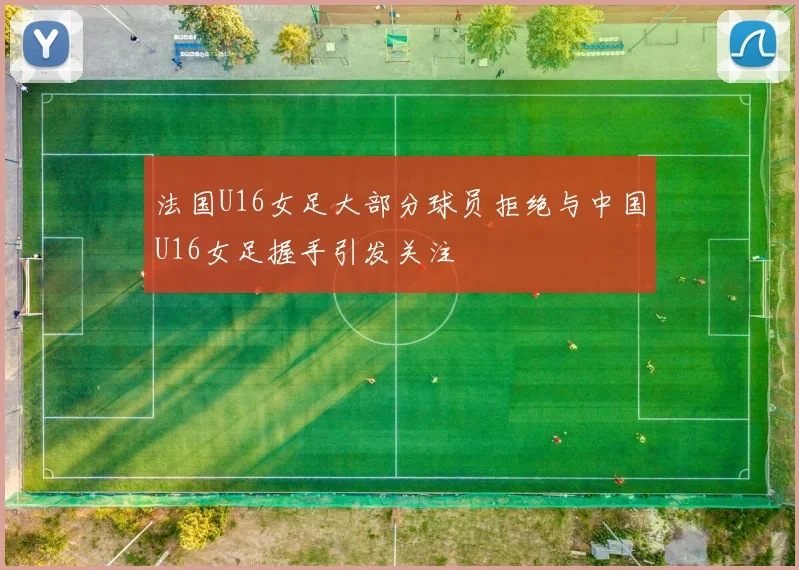 法国U16女足大部分球员拒绝与中国U16女足握手引发关注