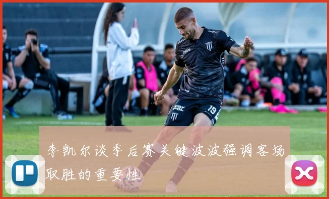 李凯尔谈季后赛关键波波强调客场取胜的重要性