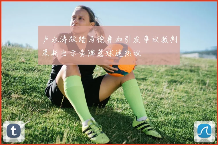 卢永涛踩踏马德鲁加引发争议裁判果断出示黄牌惹球迷热议