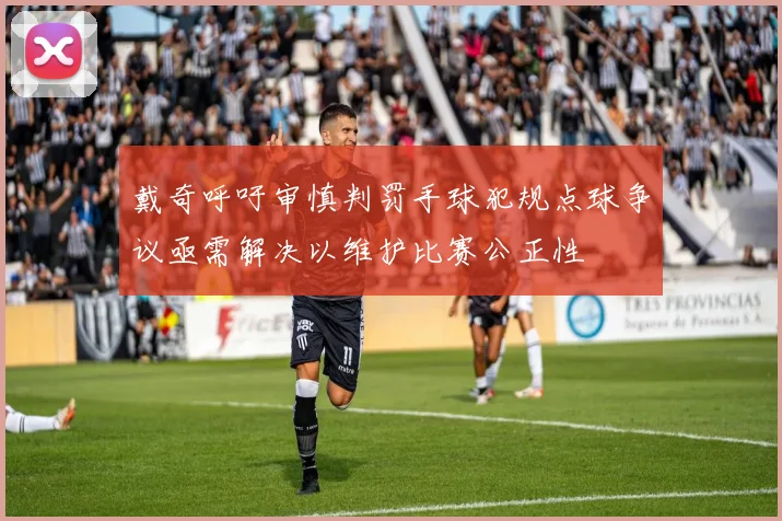 戴奇呼吁审慎判罚手球犯规点球争议亟需解决以维护比赛公正性