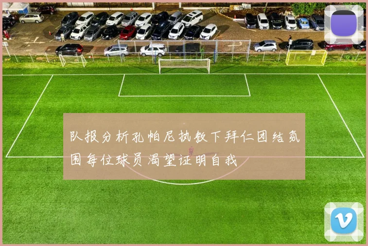 队报分析孔帕尼执教下拜仁团结氛围每位球员渴望证明自我