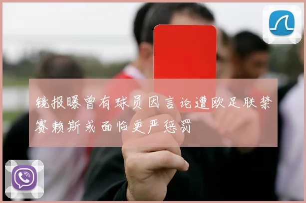 镜报曝曾有球员因言论遭欧足联禁赛赖斯或面临更严惩罚