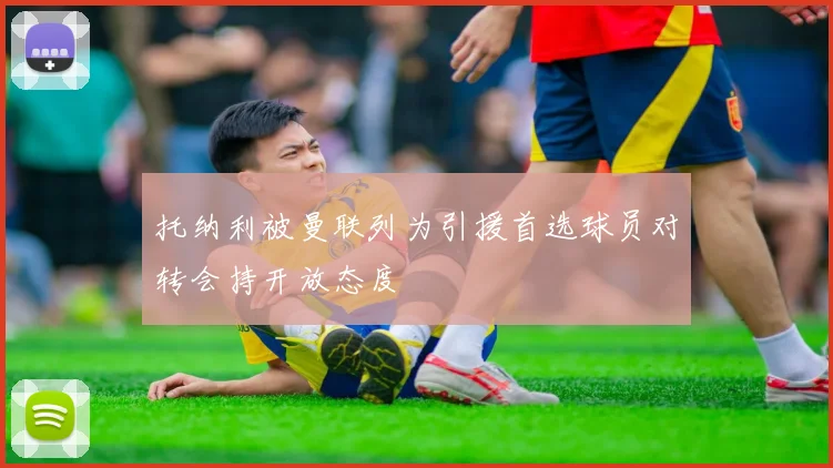 托纳利被曼联列为引援首选球员对转会持开放态度