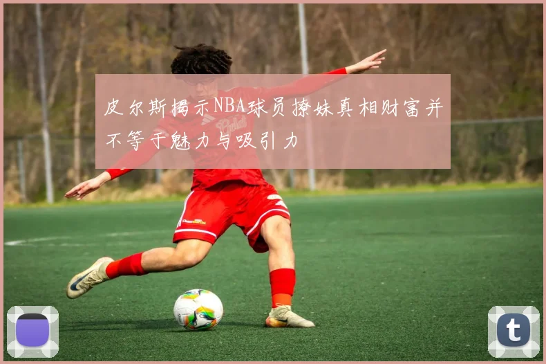 皮尔斯揭示NBA球员撩妹真相财富并不等于魅力与吸引力