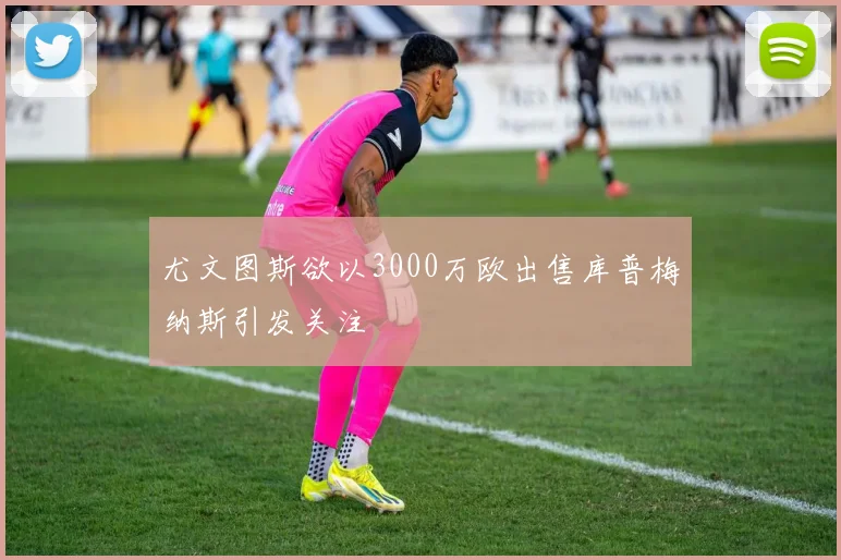 尤文图斯欲以3000万欧出售库普梅纳斯引发关注