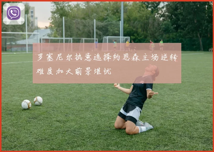 罗塞尼尔执意选择约恩森主场逆转难度加大前景堪忧