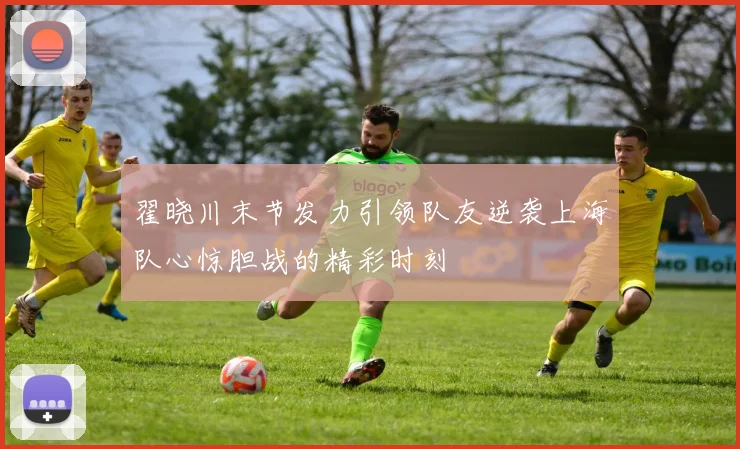 翟晓川末节发力引领队友逆袭上海队心惊胆战的精彩时刻