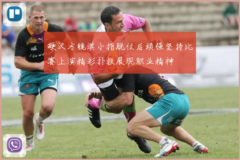 硬汉方镜淇小指脱位后顽强坚持比赛上演精彩扑救展现职业精神