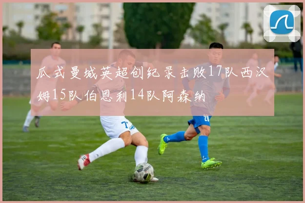 瓜式曼城英超创纪录击败17队西汉姆15队伯恩利14队阿森纳