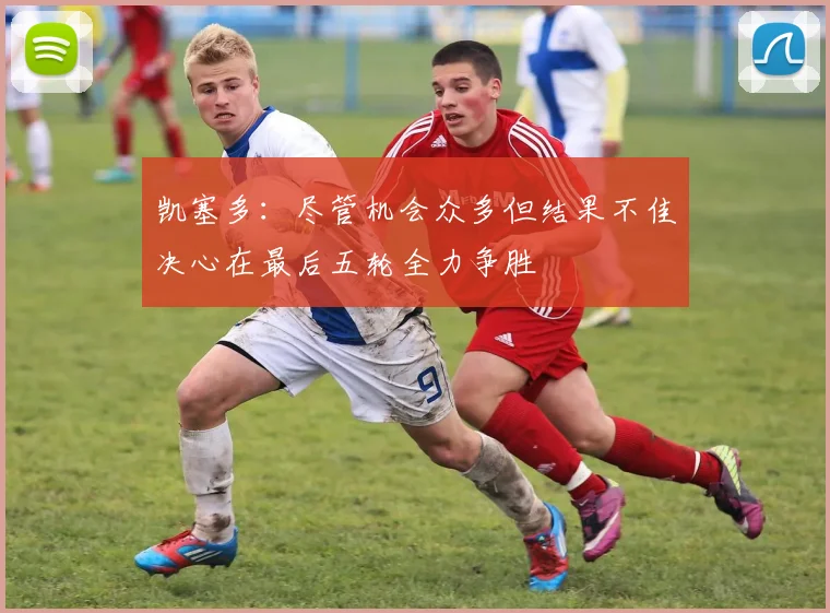 凯塞多：尽管机会众多但结果不佳决心在最后五轮全力争胜