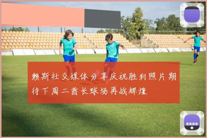赖斯社交媒体分享庆祝胜利照片期待下周二酋长球场再战辉煌