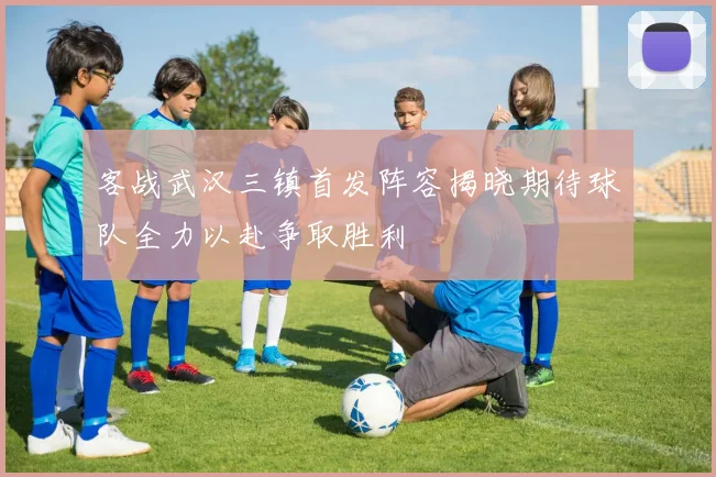 客战武汉三镇首发阵容揭晓期待球队全力以赴争取胜利