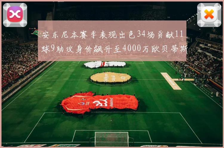 安东尼本赛季表现出色34场贡献11球9助攻身价飙升至4000万欧贝蒂斯最高