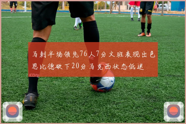 马刺半场领先76人7分文班表现出色恩比德砍下20分马克西状态低迷