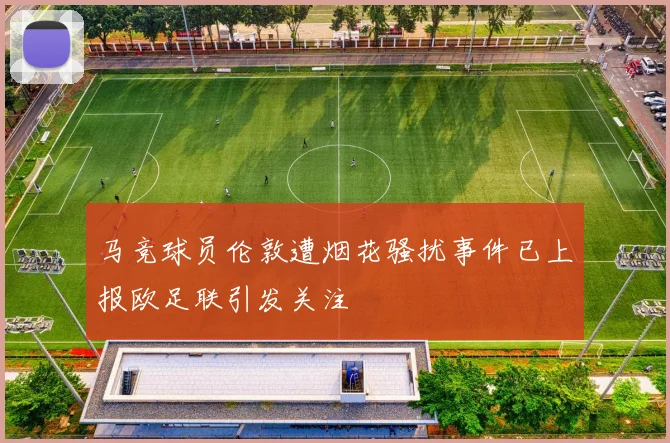 马竞球员伦敦遭烟花骚扰事件已上报欧足联引发关注