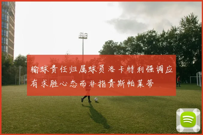 输球责任归属球员洛卡特利强调应有求胜心态而非指责斯帕莱蒂