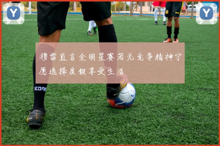 穆雷直言全明星赛若无竞争精神宁愿选择度假享受生活